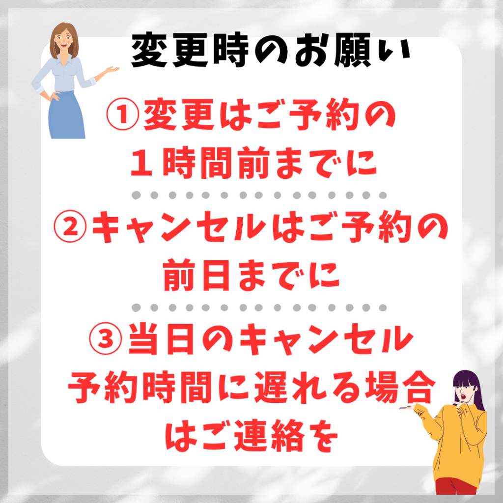 変更時のお願い ①予約変更は一時間前までに 予約キャンセルは1日前までに ③当日キャンセル・遅れはご連絡を
