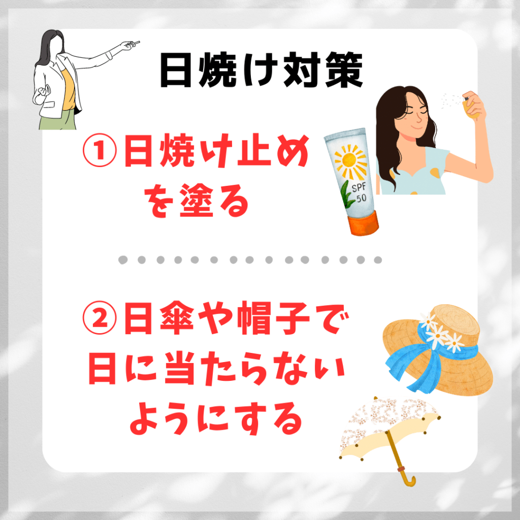 日焼けの予防方法
①日焼け止めを塗る
②日傘や帽子等の洋服で日に当たらないようにする。